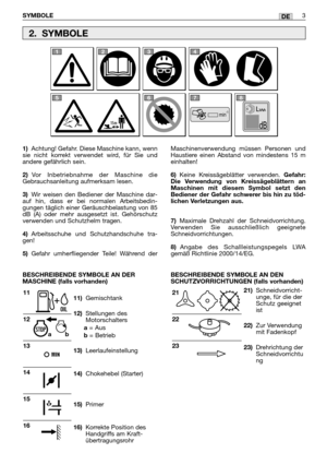 Page 216DE
1)Achtung! Gefahr. Diese Maschine kann, wenn
sie nicht korrekt verwendet wird, für Sie und
andere gefährlich sein.
2)Vor Inbetriebnahme der Maschine die
Gebrauchsanleitung aufmerksam lesen.
3)Wir weisen den Bediener der Maschine dar-
auf hin, dass er bei normalen Arbeitsbedin-
gungen täglich einer Geräuschbelastung von 85
dB (A) oder mehr ausgesetzt ist. Gehörschutz
verwenden und Schutzhelm tragen.
4)Arbeitsschuhe und Schutzhandschuhe tra-
gen!
5)Gefahr umherfliegender Teile! Während der...