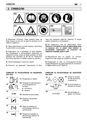 Page 152MK
1)Внимание! Опасност. Оваа машина може да
биде опасна за вас или за другите доколку не се
користи правилно.
2)Пред користењето на оваа машина, прочитајте
го упатството за употреба.
3)Корисникот кој е одговорен за оваа машина,
при секојдневно и континуирано користење во
нормални услови, може да биде изложен на бука
еднаква или поголема од 85 dB (A). Користете
акустичка заштита и ставајте кацига за заштита.
4)Носете ракавици и заштитни чевли!
5)Опасност од проекции! Оддалечете ги сите
11 )Резервоар за...