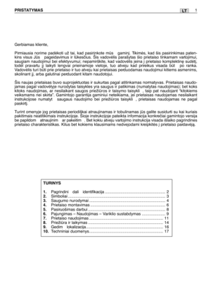 Page 168LTPRISTATYMAS1
Gerbiamas kliente,
Pirmiausia norime padòkoti už tai, kad pasirinkote ms  gamin∞. Tikimòs, kad šis pasirinkimas paten-
kins visus Js  pageidavimus ir lkesãius. Šis vadovòlis parašytas šio prietaiso tinkamam vartojimui,
saugiam naudojimui bei efektyvumui; nepamirškite, kad vadovòlis ∞eina ∞ prietaiso komplektin∏ sudòt∞,
todòl pravartu j∞ laikyti lengvai prieinamoje vietoje, tuo atveju kad prireikus visada bt  po ranka.
Vadovòlis turi bti prie prietaiso ir tuo atveju kai prietaisas...