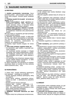 Page 171LT
A) MOKYMAS
1)Atidžiai perskaitykite instrukcijas.Gerai
∞siminkite prietais  pulto funkcijas ir kaip reikia tin-
kamai dirbti ∞renginiu. Išmokite greitai sustabdyti
varikl∞.
2)
Prietaisà naudoti tik tai paskir iai kuriai yra
skirtas, tai yra
–Žolòs ir nesumedòjusi  augal  pjovimui, nai-
lono gija (pvz. aplink gòli  vazon  kraštus, plan-
tacijas, pamatus, trovas, ar limituotos erdvòs
vejas dalge pradòtam darbui užbaigti.);
–
aukštos žolòs pjovimui, šakoms ir sumedò-
jusiems krmokšniams su diametru iki...