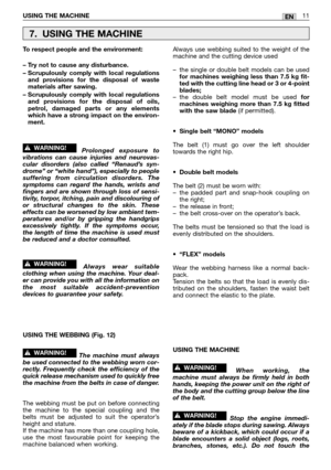 Page 214ENUSING THE MACHINE11
To respect people and the environment:
– Try not to cause any disturbance.
– Scrupulously comply with local regulations
and provisions for the disposal of waste
materials after sawing.
– Scrupulously comply with local regulations
and provisions for the disposal of oils,
petrol, damaged parts or any elements
which have a strong impact on the environ-
ment.
Prolonged exposure to
vibrations can cause injuries and neurovas-
cular disorders (also called “Renaud’s syn-
drome” or “white...