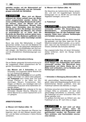 Page 251DE12MASCHINENEINSATZ
gehalten werden, mit der Motoreinheit auf
der rechten Körperseite, und der Schneide-
gruppe unterhalb der Gürtellinie.
Wenn sich ein Messer
während der Arbeit verkeilt muss der Motor
sofort ausgeschaltet werden. Achten Sie
immer auf Rückschläge (Kickback) die auftre-
ten können, wenn ein Messer auf ein
Hindernis trifft (Holzstamm, Wurzeln, Äste,
Steine, usw.). Vermeiden, dass das Messer
den Boden berührt. Die Schläge verursachen
ein Rückschlagen des Messers, das schwer
zu...