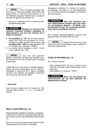 Page 69NO10OPPSTART - BRUK - STANS AV MOTOREN
For å unngå å ødelegge, ikke
dra snora ut i hele dens lengde, ikke la den dras
langs kanten av hullet der snora kommer ut, og
før håndtaket langsomt tilbake idet du unngår at
den går inn igjen på ukontrollert vis.
7. Dra på ny i håndtaket helt til motoren tennes
på regelmessig måte.
Oppstart av motoren med
starteren innkoplet medfører bevegelse av
skjæreutstyret, som kun kan stanses ved å
kople fra starteren.
8.På modellene 31 - 36 - 41,så snart motoren
starter opp,...