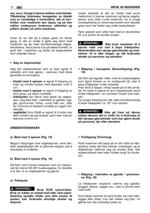 Page 71NO12BRUK AV MASKINEN
ner, osv.). Unngå å berøre bakken med bladet.
Tilbakeslag forårsaker bevegelser av bladet
som er vanskelige å kontrollere, slik at kon-
trollen over maskinen kan tapes, og på den
måten undergrave brukerens sikkerhet og
påføre skader på selve maskinen.
Innen du tar fatt på å klippe gress for første
gang, er det en fordel å gjøre seg kjent med
maskinen og de mest hensiktsmessige klippe-
teknikkene, ved å prøve å ta på selene korrekt, ta
godt fatt i maskinen og foreta de begevelsene
som...