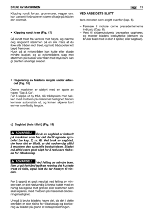 Page 72Klipping rundt fortau, grunnmurer, vegger osv.
kan uansett forårsake en større slitasje på tråden
enn normalt.
•Klipping rundt trær (Fig. 17)
Gå rundt treet fra venstre mot høyre, og nærme
deg langsomt stammen på en slik måte at du
ikke slår tråden mot treet, og hold trådspolen lett
bøyd fremover.
Husk på at nylontråden kan kutte eller skade
mindre busker, og at nylontrådens slag mot
stammen på busker eller trær med myk bark kan
gi planten alvorlige skader.
•
Regulering av trådens lengde under arbei-
det...