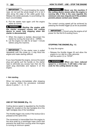 Page 195EN10HOW TO START - USE – STOP THE ENGINE
To  avoid breaking the starter
rope, do not pull the whole length of it or let it
slide along the edge of the cable guide hole.
Release the starter gradually, to avoid letting it fly
back uncontrollably.
6. Pull the starter rope again until the engine starts as normal.
Starting the engine with
the starter engaged causes the cutting
device to move, only stopping when the
starter is disconnected.
7. When the engine is started, disconnect the starter by turning the...