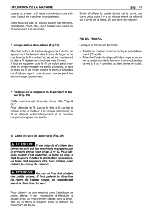 Page 216casser ou s’user ; s’il reste coincé dans une clô-
ture, il peut se trancher brusquement.
Dans tous les cas, la coupe autour des trottoirs,
fondations, murs, etc., peut causer une usure du
fil supérieure à la normale.
•Coupe autour des arbres (Fig.18)
Marcher autour de l’arbre de gauche à droite, en
approchant lentement des troncs de façon à ne
pas heurter le fil contre l’arbre, et en maintenant
la tête à fil légèrement inclinée vers l’avant.
Il faut se rappeler que le fil de nylon peut tran-
cher ou...