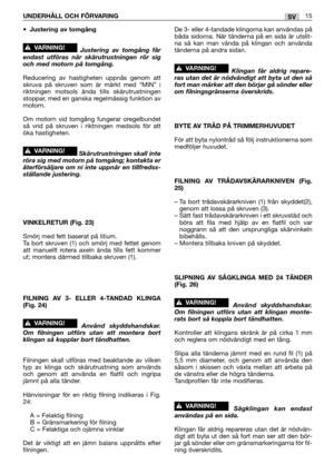 Page 20•Justering av tomgång 
Justering av tomgång får
endast utföras när skärutrustningen rör sig
och med motorn på tomgång.
Reducering av hastigheten uppnås genom att
skruva på skruven som är märkt med “MIN” i
riktningen motsols ända tills skärutrustningen
stoppar, med en ganska regelmässig funktion av
motorn.
Om motorn vid tomgång fungerar oregelbundet
så vrid på skruven i riktningen medsols för att
öka hastigheten.
Skärutrustningen skall inte
röra sig med motorn på tomgång; kontakta er
återförsäljare om ni...