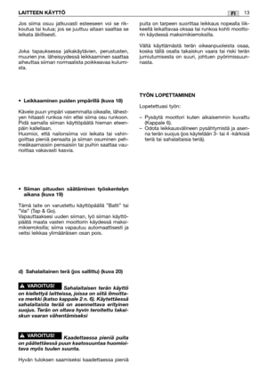 Page 36Jos siima osuu jatkuvasti esteeseen voi se rik-
koutua tai kulua; jos se juuttuu aitaan saattaa se
leikata äkillisesti.
Joka tapauksessa jalkakäytävien, perustusten,
muurien jne. läheisyydessä leikkaaminen saattaa
aiheuttaa siiman normaalista poikkeavaa kulumi-
sta.
•Leikkaaminen puiden ympärillä (kuva 18)
Kävele puun ympäri vasemmalta oikealle, lähest-
yen hitaasti runkoa niin ettei siima osu runkoon.
Pidä samalla siiman käyttöpäätä hieman eteen-
päin kallellaan.
Huomioi, että nailonsiima voi leikata...