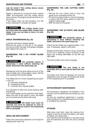 Page 200only be tuned if the cutting device moves
when the engine idles.
Speed is reduced by turning the screw marked
«MIN» anti-clockwise until the cutting device
stops moving. The engine should continue to run
as normal.
If the engine does not idle smoothly, turn the
screw clockwise to increase the speed.
The cutting device must
not move when the engine idles; contact your
dealer if you are not able to tune it to your
satisfaction.
ANGLE TRANSMISSION (Fig. 23)
Lubricate with lithium-based grease. 
Remove the...