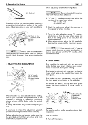 Page 119EN5. Operating the Engine
The chain oil flow can be changed by inserting a
screwdriver in the hole on bottom of the clutch
side.  Adjust according to your work conditions.
The oil tank should become
nearly empty by the time fuel is used up. Be sure
to refill the oil tank every time when refueling the
saw.
•ADJUSTING THE CARBURETOR
The carburetor has been adjusted at the factory.
Should your unit need readjustment due to the
changes in altitude or operating conditions,
please let your skillful dealer...