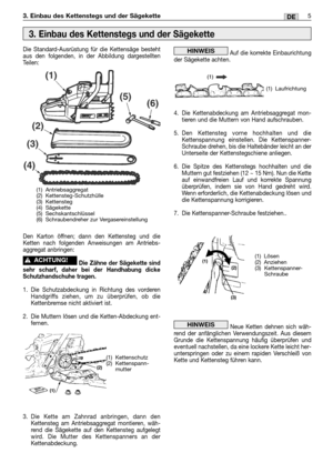 Page 233. Einbau des Kettenstegs und der Sägekette5DE
Die Standard-Ausrüstung für die Kettensäge besteht
aus den folgenden, in der Abbildung dargestellten
Teilen:
Den Karton öffnen; dann den Kettensteg und die
Ketten nach folgenden Anweisungen am Antriebs-
aggregat anbringen:
Die Zähne der Sägekette sind
sehr scharf, daher bei der Handhabung dicke
Schutzhandschuhe tragen.
1. Die Schutzabdeckung in Richtung des vorderen
Handgriffs ziehen, um zu überprüfen, ob die
Kettenbremse nicht aktiviert ist.
2. Die Muttern...