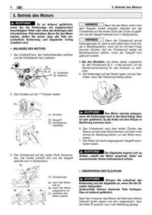 Page 26Es ist äußerst gefährlich,
wenn Sie die Kettensäge mit angebrachten
beschädigten Teilen oder ohne das Anbringen aller
erforderlichen Teile betreiben. Bevor Sie den Motor
starten, stellen Sie sicher, dass alle Teile ein-
schließlich Kettensteg und Sägekette richtig
installiert sind.
•ANLASSEN DES MOTORS
1. Den Kraftstoff-bzw. den Kettenölbehälter auffüllen
und die Einfülldeckel fest zudrehen.
2. Den Schalter auf die “I”-Position stellen.
3. Den Chokeknopf auf die zweite Stufe herauszie-
hen. Der Choke...