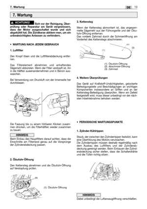 Page 31Sich vor der Reinigung, Über-
prüfung oder Reparatur am Gerät vergewissern,
dass der Motor ausgeschaltet wurde und sich
abgekühlt hat. Die Zündkerze abklem-men, um ein
unbeabsichtigtes Anlassen zu verhindern.
•WARTUNG NACH JEDEM GEBRAUCH
1. Luftfilter
Den Knopf lösen und die Luftfilterabdeckung entfer-
nen. 
Das Filterelement abnehmen und anhaftendes
Sägemehl abbürsten. Wenn der Filter verstopft ist, ihn
in die Hälften auseinandernehmen und in Benzin aus-
waschen.
Bei Verwendung von Druckluft von der...