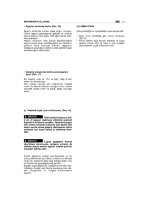 Page 161• A¤açlar etrafında kesim (Res. 16)
A¤acın etrafında soldan sa¤a do¤ru yürüyün,misina a¤aca çarpmayacak ﬂekilde ve misinalıkesme kafasını ileri do¤ru hafif e¤ik tutarak kütü-klere yaklaﬂın.Naylon misinanın ufak çalıları kesebilece¤ineveya bunlara zarar verebilece¤ine ve misinanınçalıların veya yumuﬂak kabuklu a¤açlarınkütü¤üne çarpmasının bitkiye ciddi ﬂekilde hasarverebilece¤ine dikkat edin.
•Çalıﬂma esnasında misina uzunlu¤ununayarı (Res. 17)
Bu makine, ufak bir “Vur ve Kaç” (Tap & Go)kafası ile...