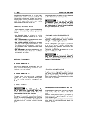 Page 34EN12USING THE MACHINE
Before tackling a mowing job for the first time itis advisable to gain the necessary familiarity withthe machine and the most suitable cutting tech-niques, finding out how to wear the webbing cor-rectly, firmly gripping the machine and makingthe movements required by the job.
•Choosing the cutting device
Choose the most suitable cutting device for thejob to be done, according to these general indi-cations:
–the 3-point bladeis suitable for cuttingbrushwood and small shrubs up to 2...