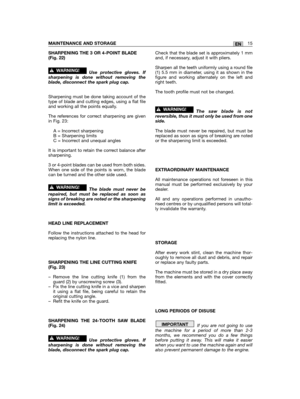 Page 37SHARPENING THE 3 OR 4-POINT BLADE(Fig. 22)
Use protective gloves. Ifsharpening is done without removing theblade, disconnect the spark plug cap.
Sharpening must be done taking account of thetype of blade and cutting edges, using a flat fileand working all the points equally.
The references for correct sharpening are givenin Fig. 23:
A = Incorrect sharpeningB = Sharpening limitsC = Incorrect and unequal angles
It is important to retain the correct balance aftersharpening.
3 or 4-point blades can be used...