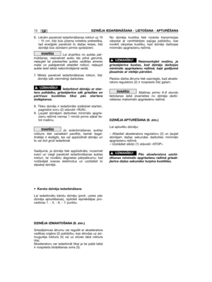 Page 392LV10DZINĒJA IEDARBINĀŠANA - LIETOŠANA - APTURĒŠANA
6. Lēnām pavelciet iedarbināšanas rokturi uz 10- 15 cm, līdz būs jūtama noteikta pretestība,tad enerģiski pavelciet to dažas reizes, līdzdzinējā būs dzirdami pirmie sprādzieni.
Lai izvairītos no auklas pār-trūkšanas, neizvelciet auklu tās pilnā garumā,neļaujiet tai pieskarties auklas vadīklas atveresmalai un pakāpeniski atlaidiet rokturi, neļaujotauklai ieiet iekšā nekontrolējamā veidā.
7. Vēlreiz pavelciet iedarbināšanas rokturi, līdzdzinējs sāk...