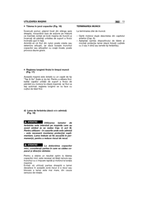 Page 413RO
¤ Tăierea în jurul copacilor (Fig. 16)
Încercuiţi pomul, pășind încet din stânga spredreapta, micșorând raza de acţiune pe măsurăce înaintaţi; evitaţi să loviţi mașina de trunchi șiîncercaţi să păstraţi unitatea de suport a firuluiînclinată ușor în faţă.Amintiţi-vă că firul din nylon poate cresta saudeteriora arbuștii, iar dacă lovește trunchiulcopacilor sau arbuștilor cu coajă moale, poateprovoca daune grave.
¤ Reglarea lungimii firului în timpul muncii(Fig. 17)
Această mașină este dotată cu un capăt...