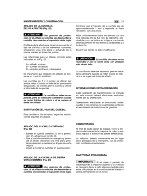 Page 91AFILADO DE LA CUCHILLADE 3 O 4 PUNTAS (Fig. 22)
Use guantes de protec-ción. Si el afilado se efectúa sin desmontar lacuchilla, desconectar el capuchón de la bujía.
El afilado debe efectuarse teniendo en cuenta eltipo de cuchilla y de los elementos cortantes,empleando unas lima plana y actuando de lamisma manera en todas las puntas.
Las referencias para un afilado correcto estánindicadas en la Fig. 23:
A = Afilado erróneoB = Límites de afiladoC = Ángulos erróneos y desiguales
Es importante que después del...
