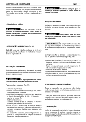 Page 101MANUTENÇÃO E CONSERVAÇÃO11PT
No caso de desempenhos reduzidos, controlar antes de tudo que as lâminas não estejam parcialmente tra-vadas ou deformadas, depois contactar o seuRevendedor para mandar verificar a carburação e omotor. 
• Regulação do mínimo 
Não use a máquina se o di- spositivo de corte se movimenta com o motor nomínimo; neste caso, é preciso entrar em contactocom o próprio Revendedor. 
LUBRIFICAÇÃO DO REDUTOR  (Fig. 11) 
Cada 20 horas de trabalho, restaurar o nível com graxa especial de...