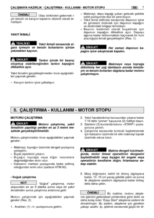 Page 125ÇALIﬁMAYA HAZIRLIK / ÇALIﬁTIRMA - KULLANIM - MOTOR STOPU 7TR
Olası birikimleri gidermek i- çin benzin ve karıﬂım kaplarını düzenli olarak te-mizleyin.  
YAKIT ‹KMAL‹ 
Yakıt ikmali esnasında si- gara içmeyin ve benzin buharlarını içinizeçekmekten kaçının.  
Tankın içinde bir basınç oluﬂmuﬂ olabilece¤inden tankın kapa¤ınıdikkatlice açın.  
Yakıt ikmalini gerçekleﬂtirmeden önce aﬂa¤ıdaki- leri yapmak gerekir:  
– Karıﬂım tankını iyice çalkalayın. 
D‹KKAT!
TEHL‹KE!
ÖNEML‹– Makineyi, depo kapa¤ı yukarı...