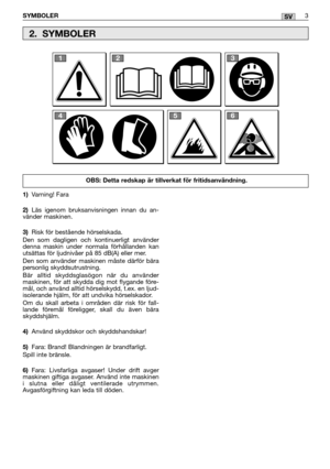 Page 135SYMBOLER3SV
1)Varning! Fara 
2) Läs igenom bruksanvisningen innan du an- vänder maskinen. 
3) Risk för bestående hörselskada.  Den som dagligen och kontinuerligt använder denna maskin under normala förhållanden kanutsättas för ljudnivåer på 85 dB(A) eller mer.  Den som använder maskinen måste därför bära personlig skyddsutrustning. Bär alltid skyddsglasögon när du använder maskinen, för att skydda dig mot flygande före-mål, och använd alltid hörselskydd, t.ex. en ljud-isolerande hjälm, för att undvika...