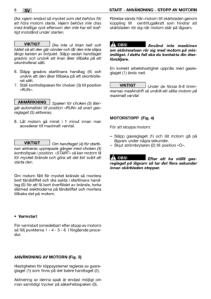 Page 140Dra vajern endast så mycket som det behövs för att höra motorn starta. Vajern behövs inte drasmed kraftiga ryck eftersom den inte har ett kraf-tigt motstånd under starten. 
Dra inte ut linan helt och hållet så att den går sönder och låt den inte släpalängs kanten av linhjulet. Släpp sedan handtagetgradvis och undvik att linan åker tillbaka på ettokontrollerat sätt. 
6. Släpp gradvis startlinans handtag (4) och undvik att den åker tillbaka på ett okontrolle-rat sätt.7. Ställ kontrollspaken för choken (3)...