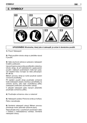 Page 191SYMBOLY3CS
1)Pozor! Nebezpečí 
2) Před použitím tohoto stroje si přečtěte návod k použití. 
3) Vaše sluchové ústrojí je vystaveno nebezpečí trvalého poškození.  
Upozorňujeme pracovníka pověřeného obsluhou tohoto stroje, že při každodenním opakovanémpoužití v běžných podmínkách může být vysta-ven hladině hluku rovnající se nebo převyšující:85 dB (A).  
Během provozu stroje je nutné používat osobní ochranné prostředky.  
Při každém použití stroje používejte ochranné brýle (nebezpečí zásahu úlomky) a...