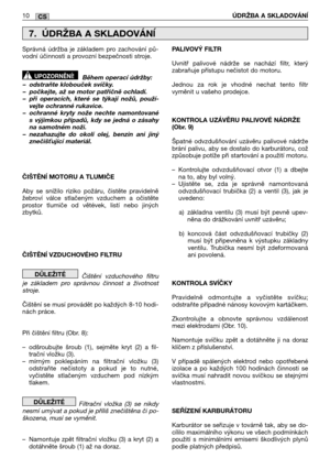 Page 19810ÚDRŽBA A SKLADOVÁNĺCS
Správná údržba je základem pro zachování pů- vodní účinnosti a provozní bezpečnosti stroje. 
Během operací údržby: – odstraňte klobouček svíčky.– počkejte, až se motor patřičně ochladí.– při operacích, které se týkají nožů, použí-vejte ochranné rukavice.– ochranné kryty nože nechte namontovanés výjimkou případů, kdy se jedná o zásahyna samotném noži.– nezahazujte do okolí olej, benzin ani jinýznečišující materiál. 
ČIŠTĚNĺ MOTORU A TLUMIČE 
Aby se snížilo riziko požáru, čistěte...