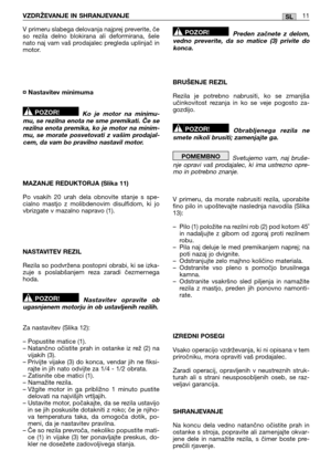 Page 227VZDRŽEVANJE IN SHRANJEVANJE11SL
V primeru slabega delovanja najprej preverite, če so rezila delno blokirana ali deformirana, šelenato naj vam vaš prodajalec pregleda uplinjač inmotor. 
¤ Nastavitev minimuma 
Ko je motor na minimu- mu, se rezilna enota ne sme premikati. Če serezilna enota premika, ko je motor na minim-mu, se morate posvetovati z vašim prodajal-cem, da vam bo pravilno nastavil motor. 
MAZANJE REDUKTORJA (Slika 11) 
Po vsakih 20 urah dela obnovite stanje s spe- cialno mastjo z molibdenovim...