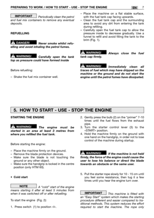 Page 27PREPARING TO WORK / HOW TO START - USE - STOP THE ENGINE 7EN
Periodically clean the petrol and fuel mix containers to remove any eventualdeposits. 
REFUELLING 
Never smoke whilst refu- elling and avoid inhaling the petrol fumes. 
Carefully open the tank top as pressure could have formed inside 
Before refuelling: 
– Shake the fuel mix container well.
WARNING!
DANGER!
IMPORTANT– Place the machine on a flat stable surface, with the fuel tank cap facing upwards.– Clean the fuel tank cap and the...