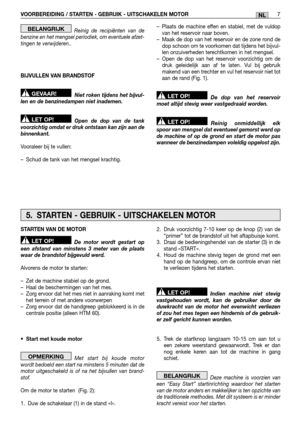 Page 83VOORBEREIDING / STARTEN - GEBRUIK - UITSCHAKELEN MOTOR7NL
Reinig de recipiënten van de benzine en het mengsel periodiek, om eventuele afzet-tingen te verwijderen.. 
BIJVULLEN VAN BRANDSTOF 
Niet roken tijdens het bijvul- len en de benzinedampen niet inademen. 
Open de dop van de tank voorzichtig omdat er druk ontstaan kan zijn aan debinnenkant. 
Vooraleer bij te vullen:
– Schud de tank van het mengsel krachtig.
LET OP!
GEVAAR! 
BELANGRIJK– Plaats de machine effen en stabiel, met de vuldop van het...