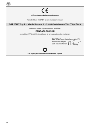 Page 5454
CE-yhdenmukaisuusvakuutus
GGP ITALY S.p.A. - Via del Lavoro, 6 - 31033 Castelfranco V.to (TV) - ITALY
Lue ohjekirja huolellisesti ennen koneen käyttöä.
GGP ITALYSPACastelfranco V.to (TV)
Amministratore delegato
Dott. Maurizio Ferrari
Konedirektiivin 98/37/EY ja sen muutosten mukaan
vakuuttaa ottaen täyden vastuun, että laite:
PENSASLEIKKURI
on mainitun EY-direktiivin turvallisuus- ja terveysvaatimusten mukainen.
FIN  