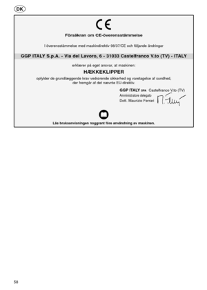 Page 5858
Försäkran om CE-överensstämmelse
GGP ITALY S.p.A. - Via del Lavoro, 6 - 31033 Castelfranco V.to (TV) - ITALY
Läs bruksanvisningen noggrant före användning av maskinen.
GGP ITALYSPACastelfranco V.to (TV)
Amministratore delegato
Dott. Maurizio Ferrari
I överensstämmelse med maskindirektiv 98/37/CE och följande ändringar
erklærer på eget ansvar, at maskinen:
HÆKKEKLIPPER
opfylder de grundlæggende krav vedrørende sikkerhed og varetagelse af sundhed,
der fremgår af det nævnte EU-direktiv.
DK  