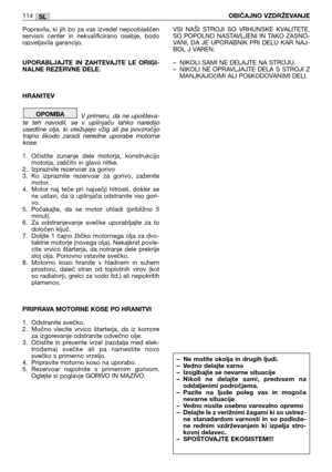 Page 115Popravila,  ki  jih  bo  za  vas  izvedel  nepooblaščen
servisni  center  in  nekvalificirano  osebje,  bodo
razveljavila garancijo.
UPORABLJAJTE  IN  ZAHTEVAJTE  LE  ORIGI-
NALNE REZERVNE DELE. 
HRANITEV
V  primeru,  da  ne  upošteva-
te  teh  navodil,  se  v  uplinjaču  lahko  naredijo
usedline  olja,  ki  otežujejo  vžig  ali  pa  povzročijo
trajno  škodo  zaradi  neredne  uporabe  motorne
kose.
1. Očistite  zunanje  dele  motorja,  konstrukcijo
motorja, zaščito in glavo nitke. 
2. Izpraznite...