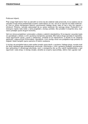 Page 134HRPREZENTIRANJE133
Poštovani klijenti,
Prije svega htjeli bismo Vam se zahvaliti na tome da ste odabrali naše proizvode, te se nadamo da će
uporaba ovoga stroja predstavljati izuzetno zadovoljstvo za vas i da će on ispuniti sva Vaša očekivan-
ja.  Ove  su  upute  namijenjene  dobrom  upoznavanju  Vašega  stroja,  kako  bi  rad  s  njim  bio  siguran  i
učinkovit.  Prosimo,  nemojte  zaboravljati  da  su  upute  neodvojiv  dio  samoga  stroja.  Postavite  ih  na
dostupno  mjesto  kako  biste  u  njima...