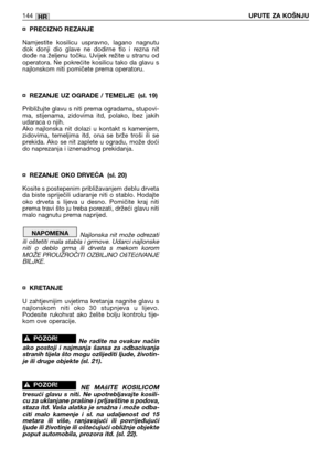 Page 145¤ PRECIZNO REZANJE
Namjestite  kosilicu  uspravno,  lagano  nagnutu
dok  donji  dio  glave  ne  dodirne  tlo  i  rezna  nit
dođe  na  željenu  točku.  Uvijek  režite  u  stranu  od
operatora. Ne pokrećite kosilicu tako da glavu s
najlonskom niti pomičete prema operatoru.
¤ REZANJE UZ OGRADE / TEMELJE  (sl. 19)
Približujte glavu s niti prema ogradama, stupovi-
ma,  stijenama,  zidovima  itd,  polako,  bez  jakih
udaraca o njih.
Ako  najlonska  nit  dolazi  u  kontakt  s  kamenjem,
zidovima,  temeljima...