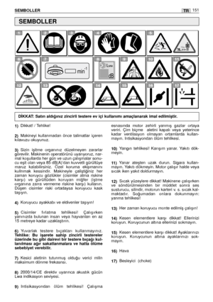 Page 152TRSEMBOLLER151
1)Dikkat! / Tehlike!
2)Makineyi  kullanmadan  önce  talimatlar  içeren
kılavuzu okuyunuz.
3)Sizin  iﬂitme  organınız  düzelmeyen  zararlar
görevilir. Makinenin operatörünü uyarıyoruz, nar-
mal koﬂullarda her gün ve uzun çalıﬂmalar sonu-
cu eﬂit olan veya 85 dB(A)’dan kuvvetli gürültüye
maruz  kalabilirsiniz.  Özel  koruma  ekipmanını
kullnmak  kessindir.  Makineyle  çaliﬂti¤iniz  her
zaman  koruycu  gözlükler  (cisimler  atma  riskine
karﬂı)  ve  gürültüden  koruyan  mi¤fer  (iﬂtme...