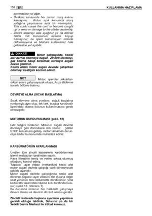 Page 159aﬂınmasına yol a¤ar. 
– Bırakma  esnasında  her  zaman  marﬂ  kolunu
kavrayınız.    Kolun  açık  konumda  marﬂ
yata¤ına  çarpmasına  asla  izin  vermeyiniz.
This  could  cause  the  cord  to  become  caught
up or wear or damage to the starter assembly.
– Zincirli  testereyi  asla  aya¤ınız  ya  da  dizinizi
tahrik  mili  borusunun  üzerine  koyup
tutmayınız;  bu  iﬂlem  transmisyon  milinde
deformasyona  ve  bilahare  kullanılmaz  hale
gelmesine yol açabilir. 
Motor  çalıﬂtıçında,  kesici
alet derhal...