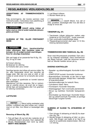 Page 50UDSKIFTNING AF TRIMMERHOVEDETS
TRÅD
Følg anvisningerne, der leveres sammen med
trimmerhovedet, i forbindelse med udskiftning af
tråden af nylon (bilag til manualen).
Udskift aldrig tråden af
nylon med en tråd af andet materiale (eksem-
pelvis jerntråd).
SLIBNING AF TRE- ELLER FIRETANDET
SKIVE
Fjern tændrørshætten
inden slibningen. Bær handsker inden sli-
bningen for at undgå kontakt med klingen. 
Fare for alvorlige kvæstelser.
Slib ved hjælp af en passende flad fil (fig. 23).
Fig. 24 og 25 viser:
A)...