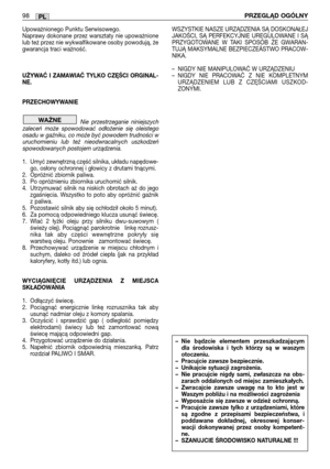 Page 99Upoważnionego Punktu Serwisowego.
Naprawy dokonane przez warsztaty nie upoważnione
lub też przez nie wykwalfikowane osoby powodują, że
gwarancja traci ważność.
UŻYWAĆ  I  ZAMAWIAĆ  TYLKO  CZE˛ŚCI  ORGINAL-
NE.
PRZECHOWYWANIE
Nie  przestrzeganie  niniejszych
zaleceń  może  spowodować  odłożenie  się  oleistego
osadu w gaźniku, co moźe być powodem trudności w
uruchomieniu  lub  też  nieodwracalnych  uszkodzeń
spowodowanych postojem urządzenia.
1. Umyć zewnętrzną część silnika, układu napędowe-
go, osłony...