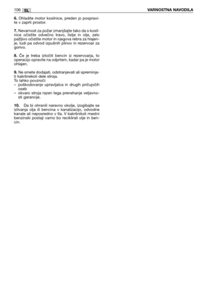 Page 1076.Ohladite  motor  kosilnice,  preden  jo  pospravi-
te v zaprti prostor.
7.Nevarnost za požar zmanjšajte tako da s kosil-
nice  očistite  odvečno  travo,  listje  in  olje,  zelo
pažljivo očistite motor in njegova rebra za hlajen-
je,  tudi  pa  odvod  izpušnih  plinov  in  rezervoar  za
gorivo.
8.Če  je  treba  iztočiti  bencin  iz  rezervoarja,  to
operacijo opravite na odprtem, kadar pa je motor
ohlajen.
9.Ne smete dodajati, odstranjevati ali spreminja-
ti kakršnekoli dele stroja. 
To lahko...