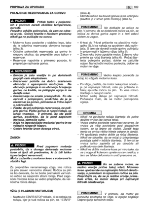 Page 110POLNJENJE REZERVOARJA ZA GORIVO
Pritisk  lahko  v  prejemni-
kih  z  gorivom  zaradi  okoliške  temperature,
naraste.
Previdno odvijte pokrovček, da vam ne odne-
se iz rok.  Gorivo hranite v hladnem prostoru;
nikoli ga ne puščajte na soncu.
– Motorno  koso  postavite  v  stabilno  lego,  tako
da  je  odprtina  rezervoarja  obrnjena  navzgor
(slika 3).
– Očistite  pokrovček  rezervoarja  za  gorivo  in
njegovo  okolico,  da  preprečite  vnos  tujkov  v
rezervoar.
– Rezervoar  napolnite  s  primerno...