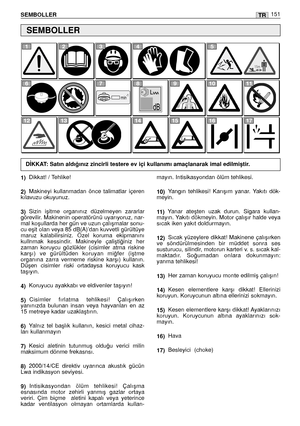 Page 152TRSEMBOLLER151
1)Dikkat! / Tehlike!
2)Makineyi  kullanmadan  önce  talimatlar  içeren
kılavuzu okuyunuz.
3)Sizin  iﬂitme  organınız  düzelmeyen  zararlar
görevilir. Makinenin operatörünü uyarıyoruz, nar-
mal koﬂullarda her gün ve uzun çalıﬂmalar sonu-
cu eﬂit olan veya 85 dB(A)’dan kuvvetli gürültüye
maruz  kalabilirsiniz.  Özel  koruma  ekipmanını
kullnmak  kessindir.  Makineyle  çaliﬂti¤iniz  her
zaman  koruycu  gözlükler  (cisimler  atma  riskine
karﬂı)  ve  gürültüden  koruyan  mi¤fer  (iﬂtme...