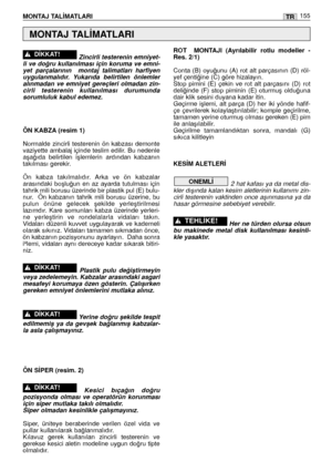 Page 156Zincirli testerenin emniyet-
li ve do¤ru kullanılması için koruma ve emni-
yet  parçalarının    montaj  talimatları  harfiyen
uygulanmalıdır.  Yukarıda  belirtilen  önlemler
alınmadan  ve  emniyet  gereçleri  olmadan  zin-
cirli  testerenin  kullanılması  durumunda
sorumluluk kabul edemez.
ÖN KABZA (resim 1)
Normalde  zincirli  testerenin  ön  kabzası  demonte
vaziyette ambalaj içinde teslim edilir. Bu nedenle
aﬂa¤ıda  belirtilen  iﬂlemlerin  ardından  kabzanın
takılması gerekir. 
Ön  kabza...