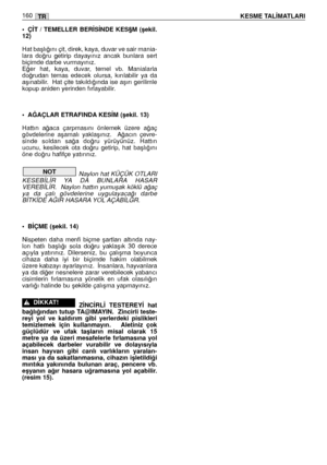 Page 161• Ç‹T  /  TEMELLER  BER‹S‹NDE  KES§M  (ﬂekil.
12)
Hat baﬂlı¤ını çit, direk, kaya, duvar ve sair mania-
lara  do¤ru  getirip  dayayınız  ancak  bunlara  sert
biçimde darbe vurmayınız. 
E¤er  hat,  kaya,  duvar,  temel  vb.  Manialarla
do¤rudan  temas  edecek  olursa,  kırılabilir  ya  da
aﬂınabilir.  Hat çite takıldı¤ında ise aﬂırı gerilimle
kopup aniden yerinden fırlayabilir. 
• A⁄AÇLAR ETRAFINDA KES‹M (ﬂekil. 13)
Hattın  a¤aca  çarpmasını  önlemek  üzere  a¤aç
gövdelerine  aﬂamalı  yaklaﬂınız.    A¤acın...