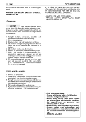 Page 19auktoriserade verkstäder eller av obehörig per-
sonal.
ANVÄND OCH BEGÄR ENDAST ORIGINAL-
RESERVDELAR. 
FÖRVARING
Om nedanstående anvis-
ningar inte följs kan det bildas oljeavlagringar i
förgasaren under avställningsperioden. Detta kan
försvåra starten eller förorsaka allvarliga skador
på redskapet.
1. Rengör motorn, drivaxeln, skyddet och
trimmerhuvudet med tråd utvändigt.
2. Töm bränsletanken.
3. Starta motorn när bränsletanken är tömd.
4. Låt motorn köra på tomgång tills den stannar.
Detta för att...