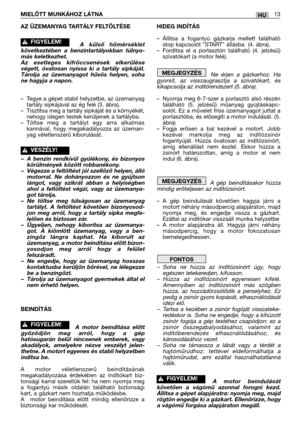 Page 14HUMIELŐTT MUNKÁHOZ LÁTNA13
AZ ÜZEMANYAG TARTÁLY FELTÖLTÉSE
A külső hőmérséklet
következtében a benzintartályokban túlnyo-
más keletkezhet.
Az esetleges kifröccsenések elkerülése
végett, óvatosan nyissa ki a tartály sipkáját.
Tárolja az üzemanyagot hűvös helyen, soha
ne hagyja a napon.
–Tegye a gépet stabil helyzetbe, az üzemanyag
tartály sipkájával az ég felé (3. ábra).
–Tisztítsa meg a tartály sipkáját és a környékét,
nehogy idegen testek kerüljenek a tartályba.
–Töltse meg a tartályt egy arra alkalmas...