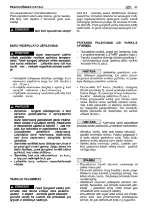 Page 46mis eksploatavimo charakteristikomis.
Prieš papildant rezervuarà mišiniu, gerai pakraty-
kite tarà, kad tepalas ir benzinas gerai susi-
maišyt .
Gali bti spaudimas taroje!
KURO REZERVUARO UŽPILDYMAS
Kuro rezervuaro vidinis
slògis padidòja veikiant aplinkos tempera-
trai. Todòl dangtel∞ atidaryti reikia atsargiai,
kad kuras neišsiliet . Laikykite kurà toli nuo
karšt  viet , niekada nepalikite atviroje saulò-
je.
– Pastatykite žoliapjov∏ stabilioje padòtyje, kuro
rezervuaro papildymo anga turi bti...
